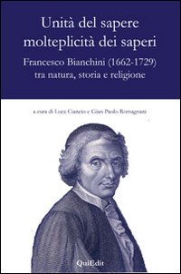 Unità del sapere molteplicità dei saperi. Francesco Bianchini (1662-1729) tra natura, storia e religione