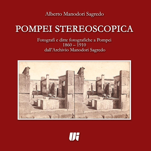 Pompei stereoscopica. Fotografi e ditte fotografiche a Pompei 1860-1910 dall'archivio Manodori Sagredo. Ediz. illustrata