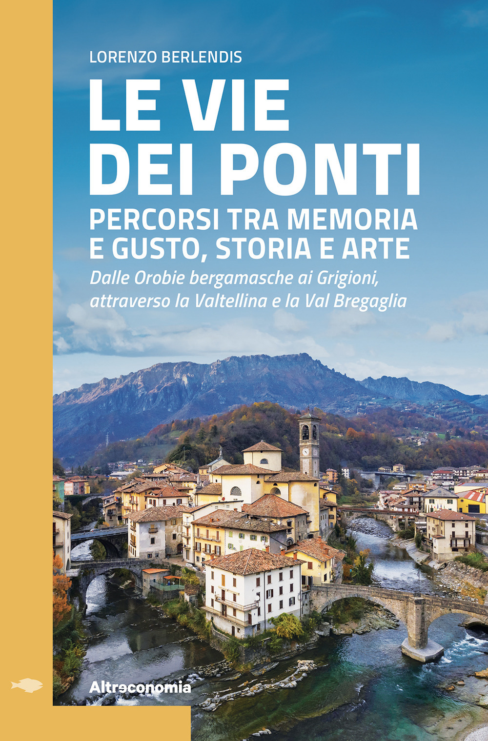 Le vie dei ponti. Percorsi tra memoria e gusto, storia e arte. Dalle Orobie bergamasche ai Grigioni, attraverso la Valtellina e la Val Bregaglia