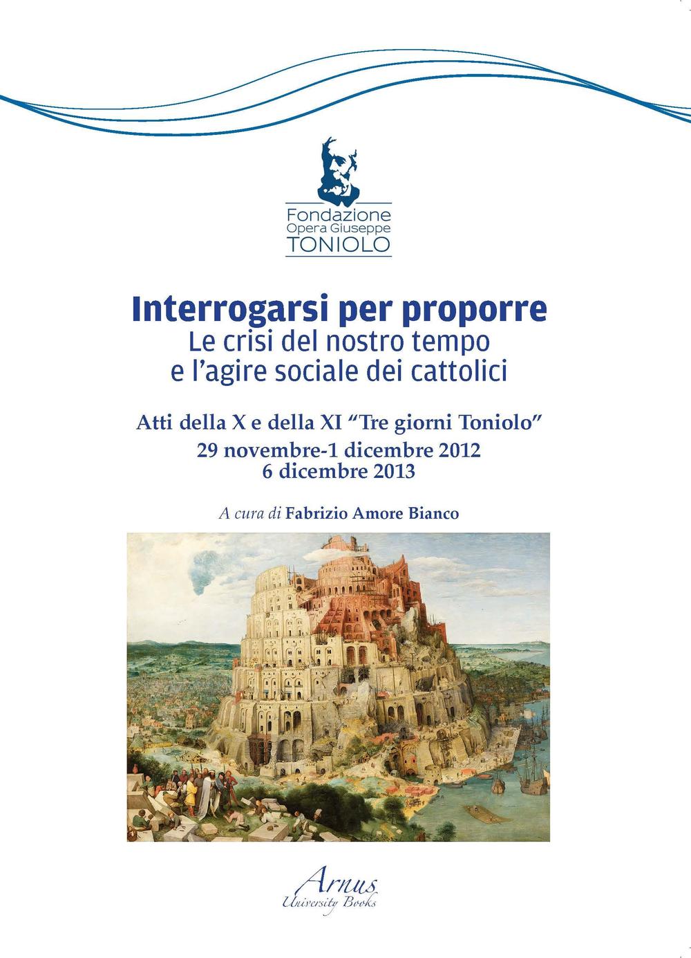 Interrogarsi per proporre. Le crisi del nostro tempo e l'agire sociale dei cattolici. Atti della X e XI Tre giorni Toniolo