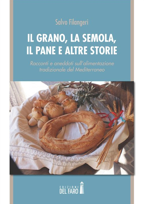 Il grano, la semola, il pane e altre storie. Racconti e aneddoti sull'alimentazione tradizionale del Mediterraneo