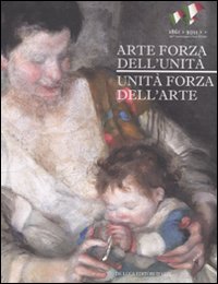 Arte forza dell'unità. Unità forza dell'arte. Catalogo della mostra (Roma, 20 aprile-11 settembre 2011). Ediz. illustrata