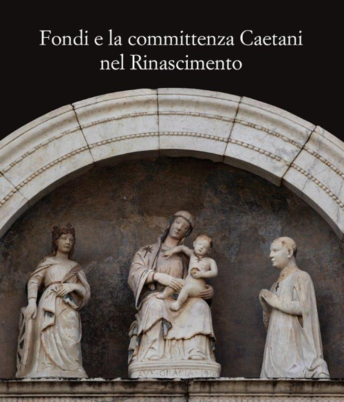 Fondi e la committenza Caetani nel Rinascimento. Atti del convegno (Fondi, 24 maggio 2012)