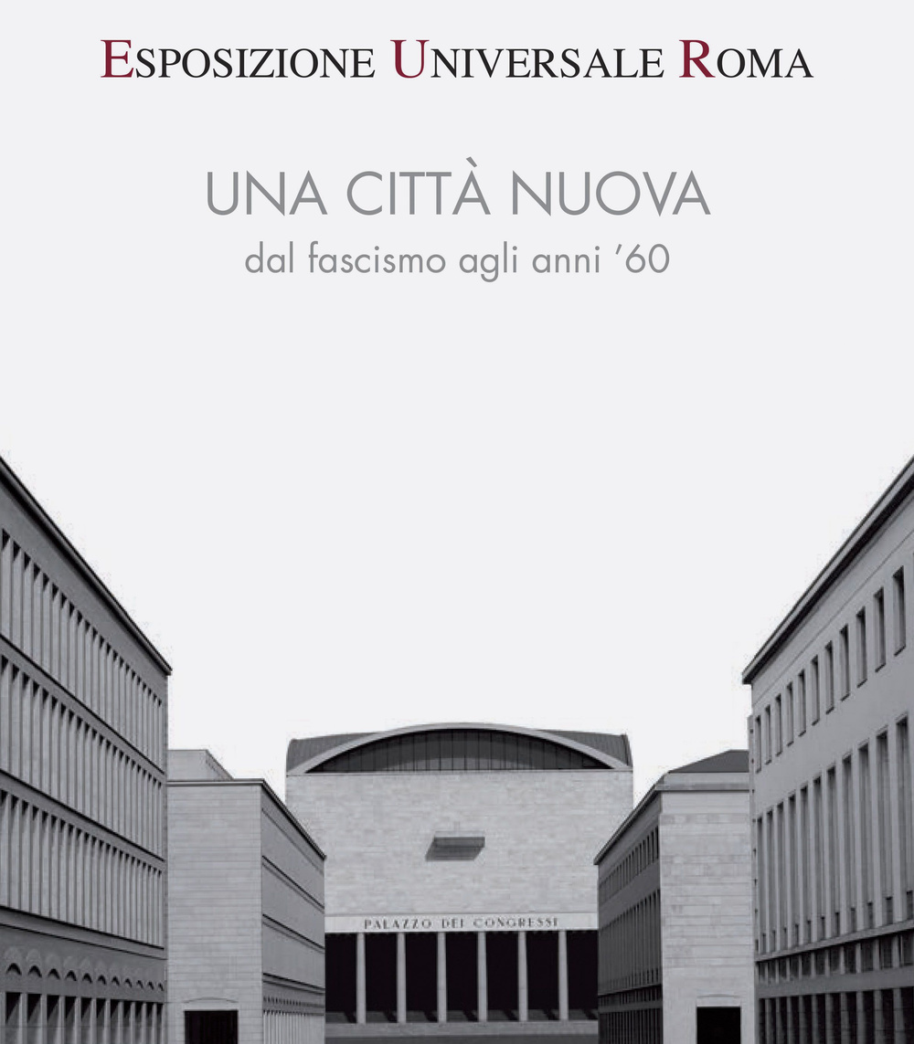 Esposizione universale di Roma. Una città nuova dal fascismo agli anni '60