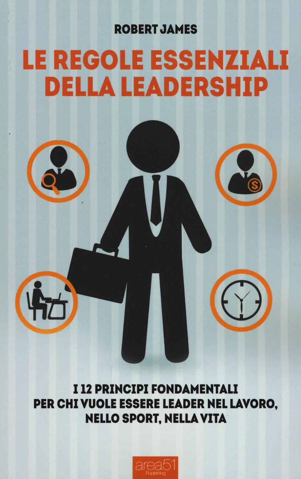 Le regole essenziali della leadership. I 12 principi fondamentali per chi vuole essere leader nel lavoro, nello sport, nella vita