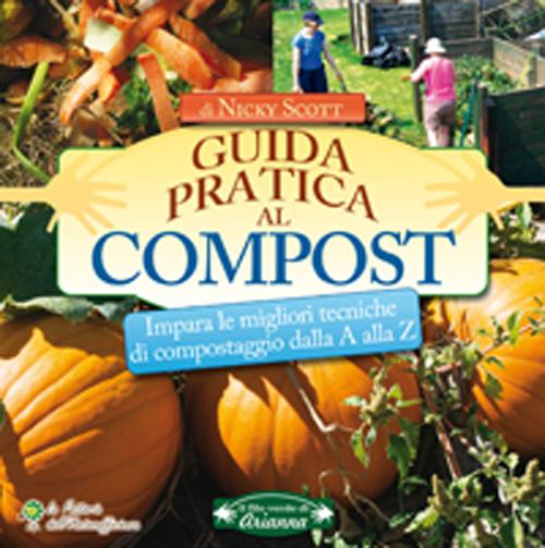 Guida pratica al compost. Impara le migliori tecniche di compostaggio dalla A alla Z