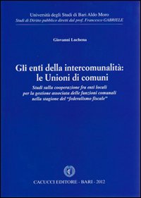 Gli enti della intercomunalità. Le unioni di comuni. Studi sulla cooperazione fra enti locali per la gestione associata delle funzioni comunali...