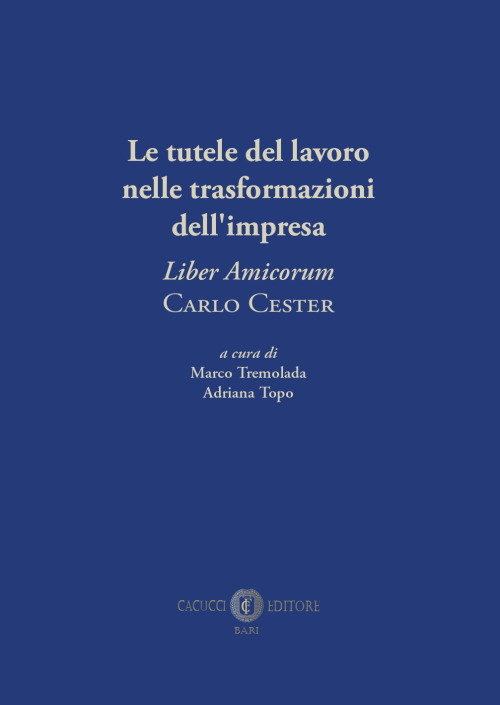 Le tutele del lavoro nelle trasformazioni dell'impresa. «Liber Amicorum» Carlo Cester. Nuova ediz.