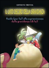 Il lato oscuro della gravidanza. Guida (per lui) alla sopravvivenza della gravidanza (di lei)