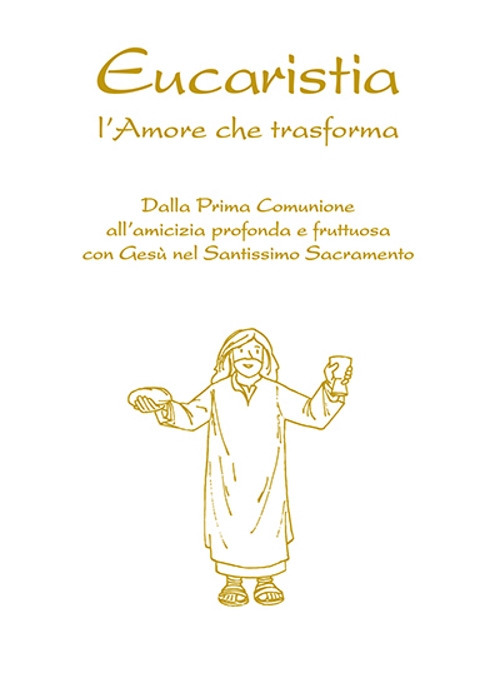 Eucaristia. L'amore che trasforma. Dalla prima comunione all'amicizia profonda e fruttuosa con Gesù nel Santissimo Sacramento