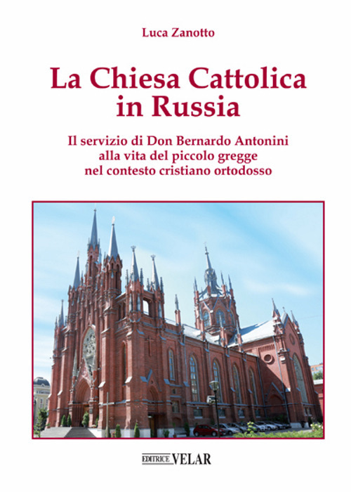 La chiesa cattolica in Russia. Il servizio di don Bernardo Antonini alla vita del piccolo gregge nel contesto cristiano ortodosso. Ediz. illustrata