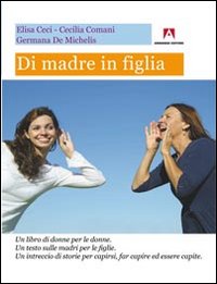 Di madre in figlia. Un libro di donne per le donne. Un testo sulle madri per le figlie. Un intreccio di storie per capirsi, far capire ed essere capite