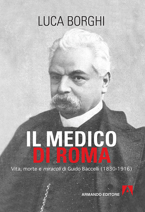 Il medico di Roma. Vita, morte e miracoli di Guido Baccelli (1830-1916)