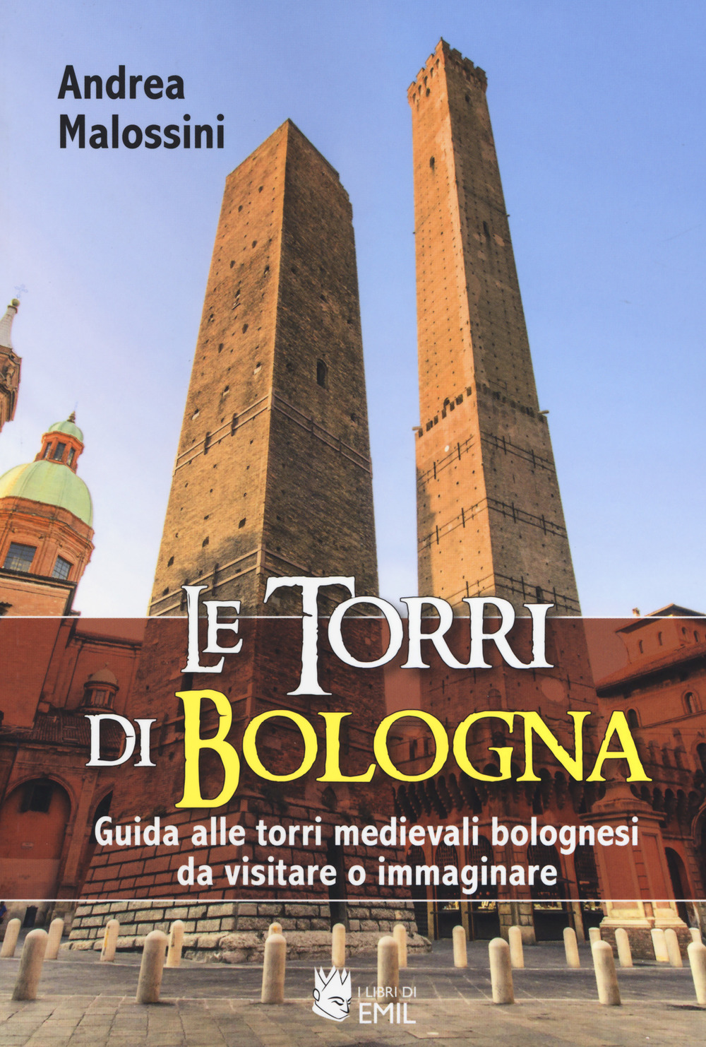 Le torri di Bologna. Guida alle torri medievali bolognesi da visitare o immaginare. Ediz. illustrata