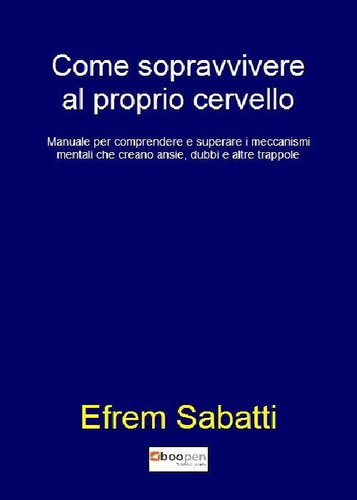 Come sopravvivere al proprio cervello. Manuale per comprendere e superare i meccanismi mentali che creano ansie, dubbi e altre trappole