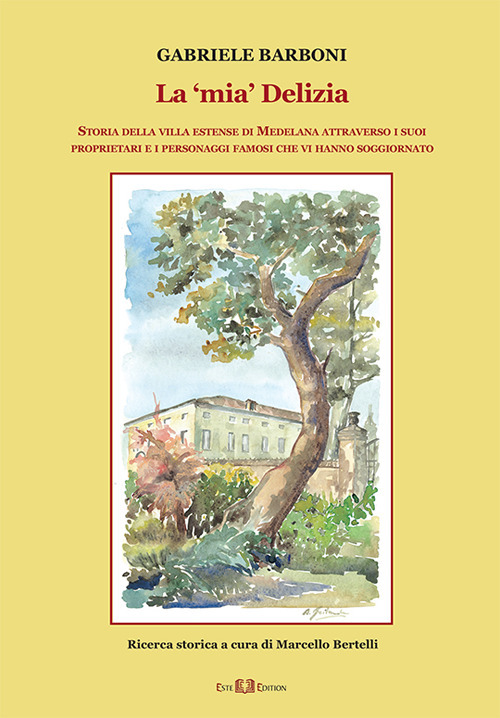 La «mia» Delizia. Storia della villa estense di Medelana attraverso i suoi proprietari e i personaggi famosi che vi hanno soggiornato