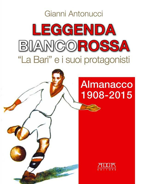 Leggenda biancorossa. «La Bari» e i suoi protagonisti. Almanacco (1908-2015)