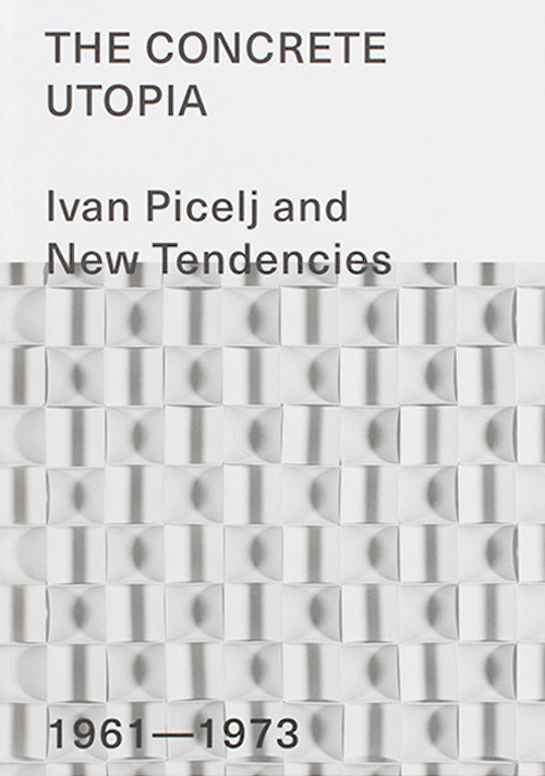 The Concrete Utopia: Ivan Picelj and New Tendencies, 1961-1973. Ediz. illustrata