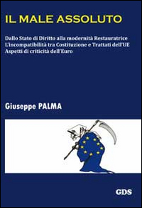 Il male assoluto. Dallo stato di diritto alla modernità restauratrice. L'incompatibilità tra costituzioni e trattati dell'UE. Aspetti di criticità dell'euro