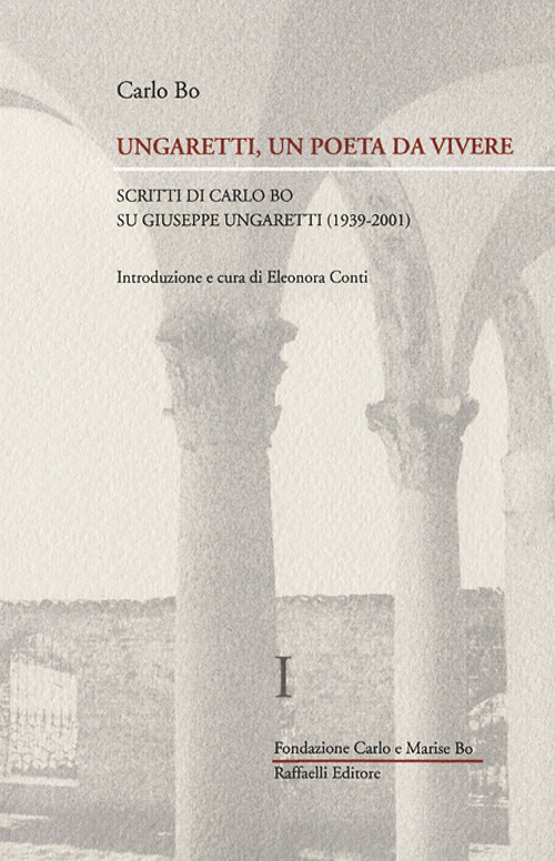 Ungaretti, un poeta da vivere. Vol. 1: Scritti di Carlo Bo su Giuseppe Ungaretti (1939-2001)