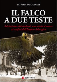 Il falco a due teste. Adriatisches Küstenland. Una storia d'amore ai confini dell'impero Asburgico