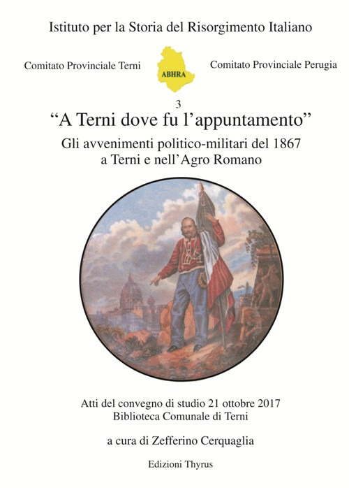 «A Terni dove fu l'appuntamento». Gli avvenimenti politico-militari del 1867 a Terni e nell'Agro Romano. Atti del convegno di studio (Terni, 21 ottobre 2017). Ediz. per la scuola