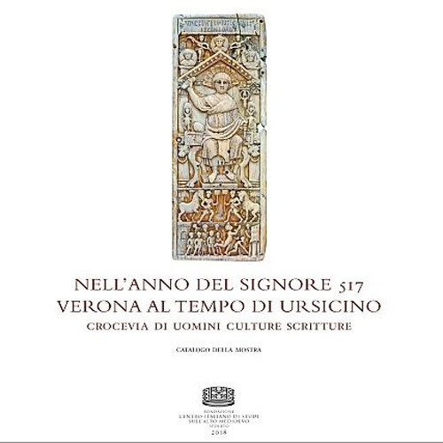 Nell'anno del Signore 517. Verona al tempo di Ursicino. Crocevia di uomini culture e scritture. Catalogo della mostra (Verona, 16 febbraio-16 maggio 2018)