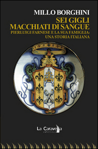 Sei gigli macchiati di sangue. Pierluigi Farnese e la sua famiglia. Una storia italiana