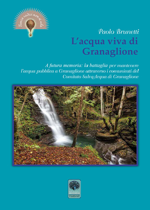 L'acqua viva di Granaglione. A futura memoria: la battaglia per mantenere l'acqua pubblica a Granaglione attraverso i comunicati del «Comitato salva acqua» di Granaglione