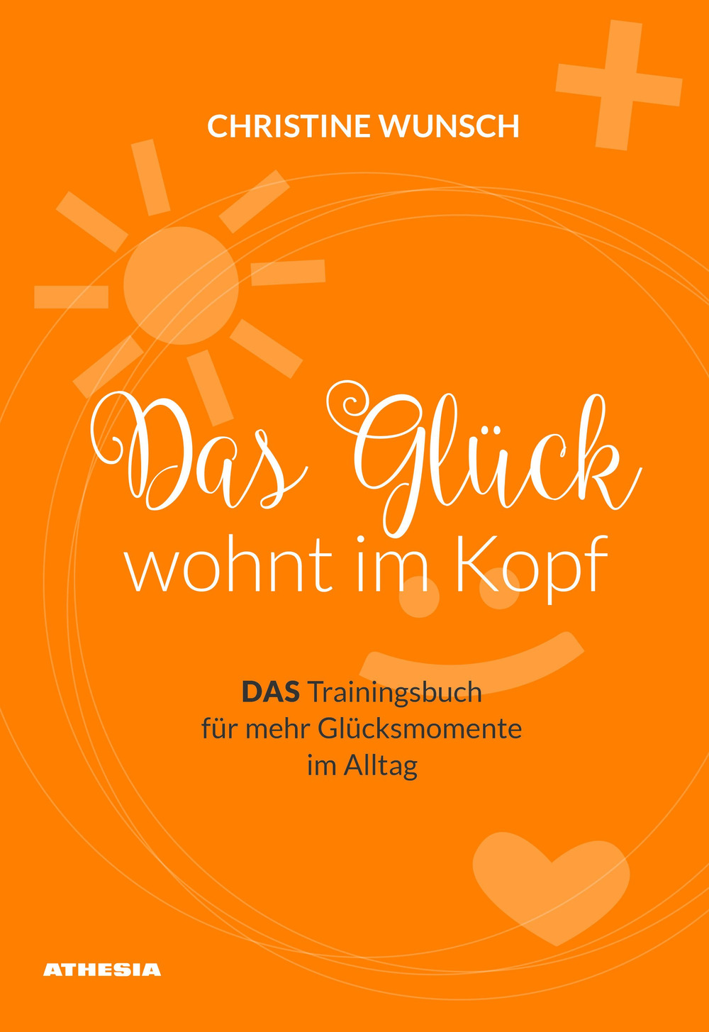 Das Glück wöhnt im Kopf. Das Trainingsbuch für mehr Glücksmomente im Alltag