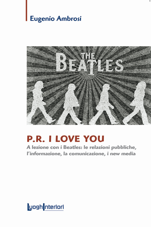 P.R. I love you. A lezione con i Beatles: le relazioni pubbliche, l'informazione, la comunicazione, i new media