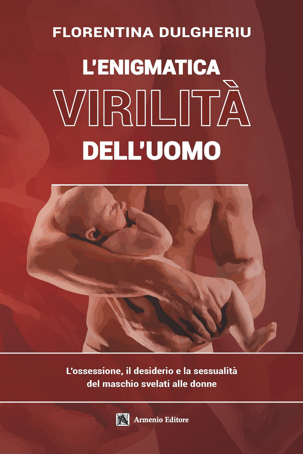 L'enigmatica virilità dell'uomo. L'ossessione, il desiderio e la sessualità del maschio svelati alle donne