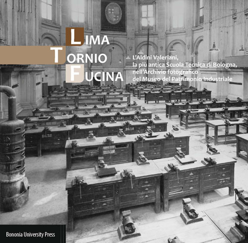 Lima, tornio, fucina. L'Aldini Valeriani, la più antica scuola tecnica di Bologna, nell'archivio fotografico del Museo del patrimonio industriale. Ediz. illustrata