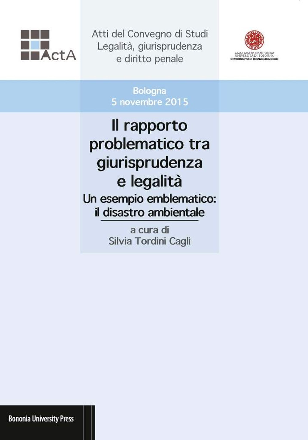 Il rapporto problematico tra giurisprudenza e legalità. Un esempio emblematico: il disastro ambientale. Atti del Convegno di studi legalità, giurisprudenza e diritto penale (Bologna, 5 novembre 2015)