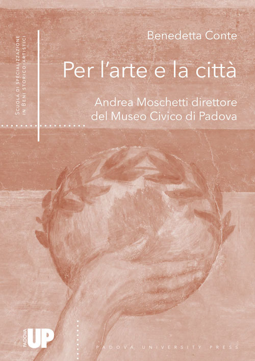 Per l'arte e la città. Andrea Moschetti direttore del Museo Civico di Padova