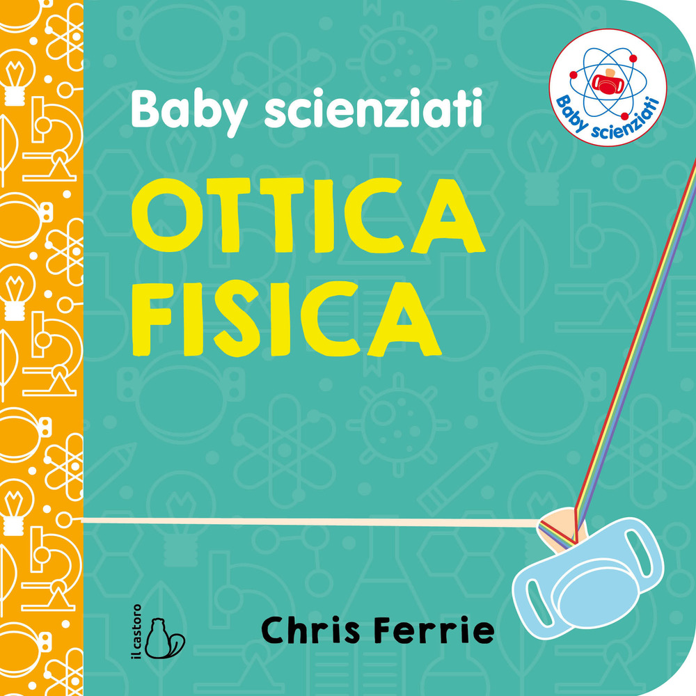 Ottica fisica. Baby scienziati. Ediz. a colori