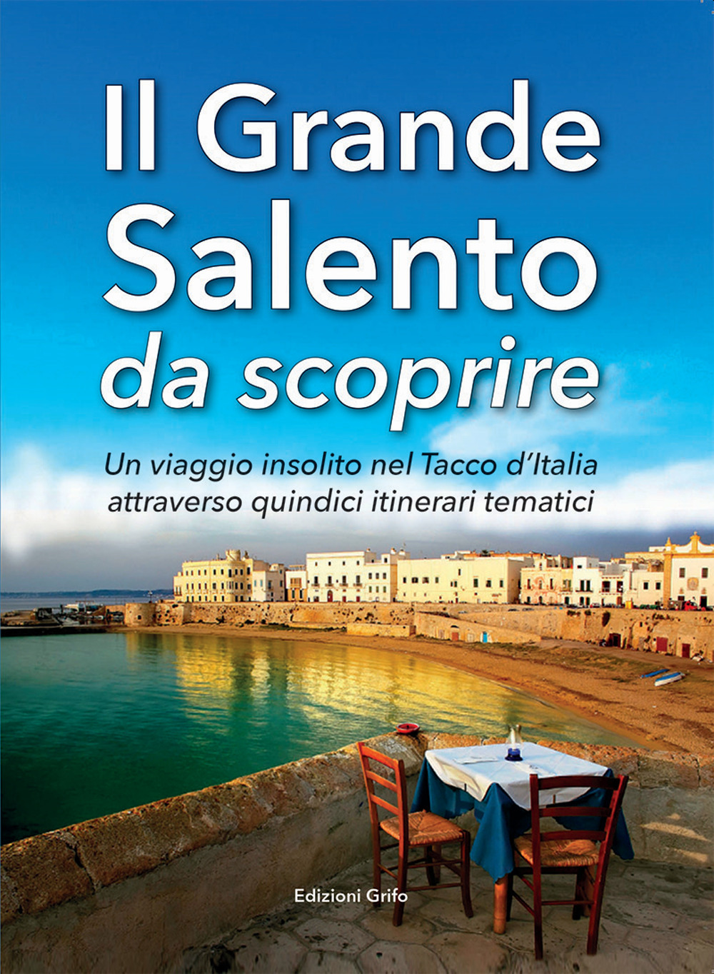 Il grande Salento da scoprire. Un viaggio insolito nel Tacco d'Italia attraverso quindici itinerari tematici