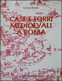 Case e torri medioevali a Roma. Documentazione, storia e sopravvivenza di edifici medioevali nel tessuto urbano di Roma