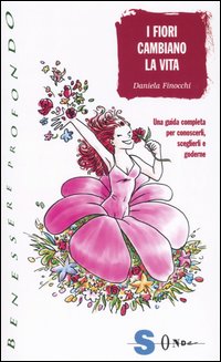 I fiori cambiano la vita. Una guida completa per conoscerli, sceglierli e goderne