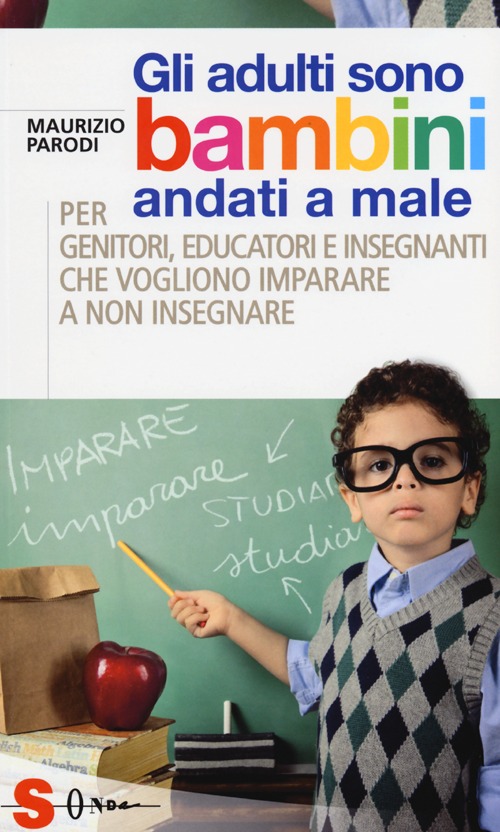 Gli adulti sono bambini andati a male. Per genitori, educatori e insegnanti che vogliono imparare a non insegnare