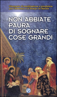 Non abbiate paura di sognare cose grandi. Itinerario di meditazione e preghiera per l'Avvento e il Tempo di Natale