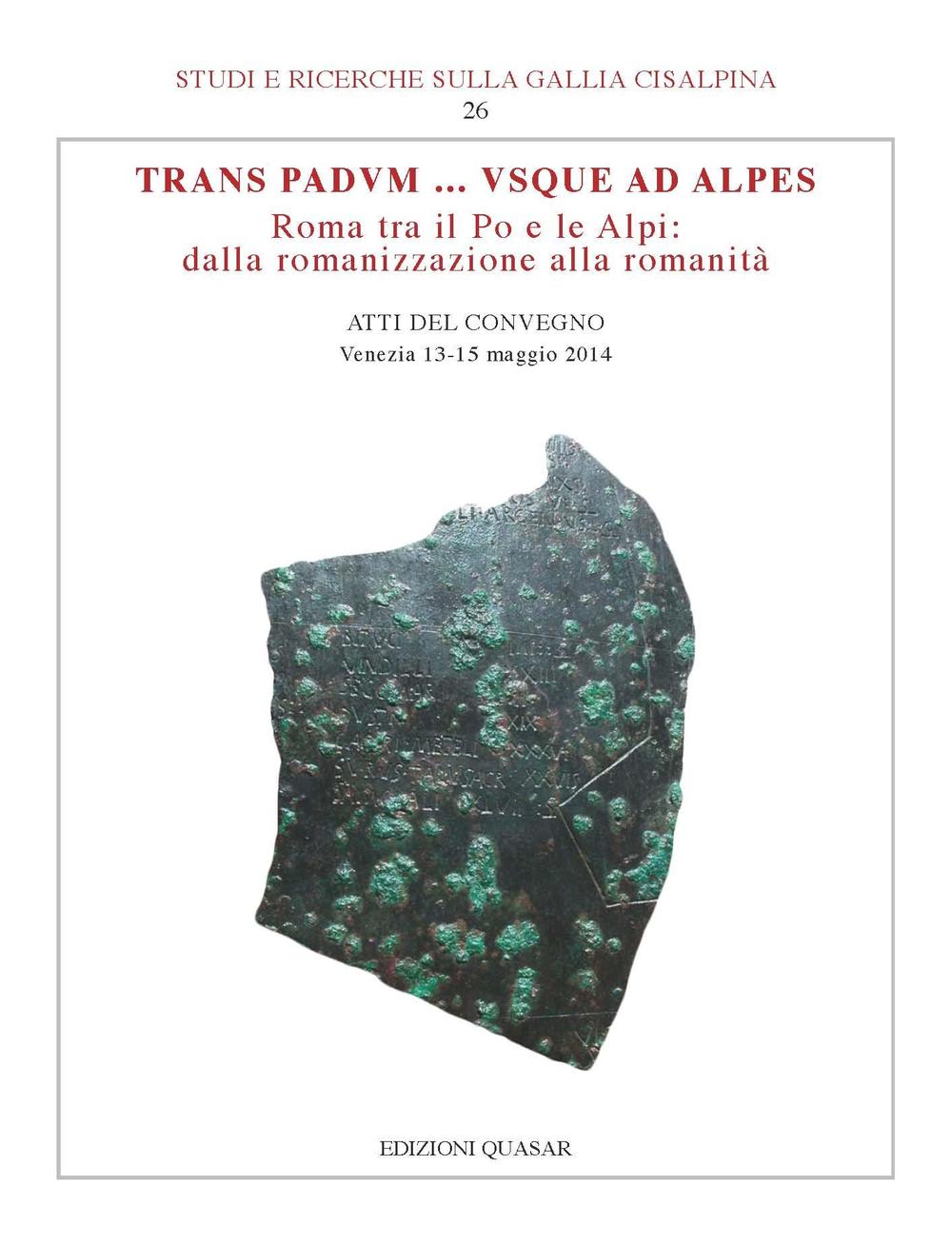 Trans Padvum... Vsque ad Alpes. Roma tra il Po e le Alpi: dalla romanizzazione alla romanità. Atti del Convegno (Venezia, 13-15 maggio 2014)