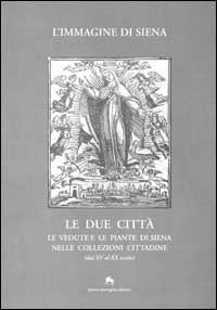 L'immagine di Siena. Le due città. Le vedute e le piante di Siena nelle collezioni cittadine (dal XV al XX secolo)