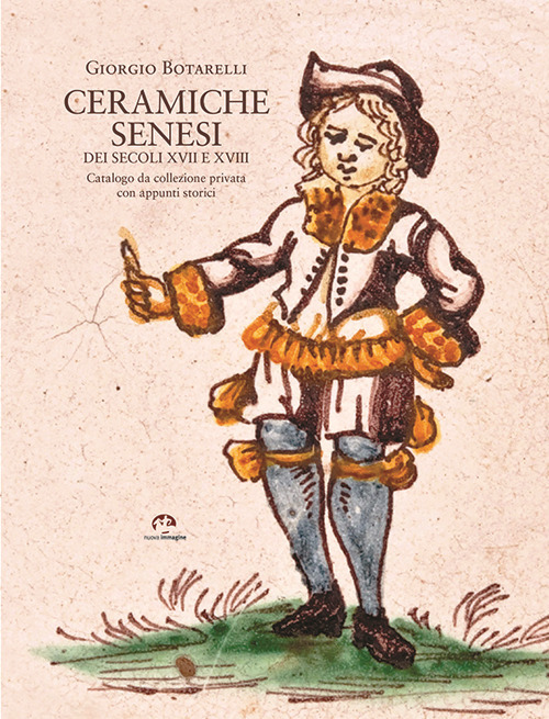 Ceramiche senesi dei secoli XVII e XVIII. Catalogo da una collezione privata con appunti storici. Ediz. illustrata