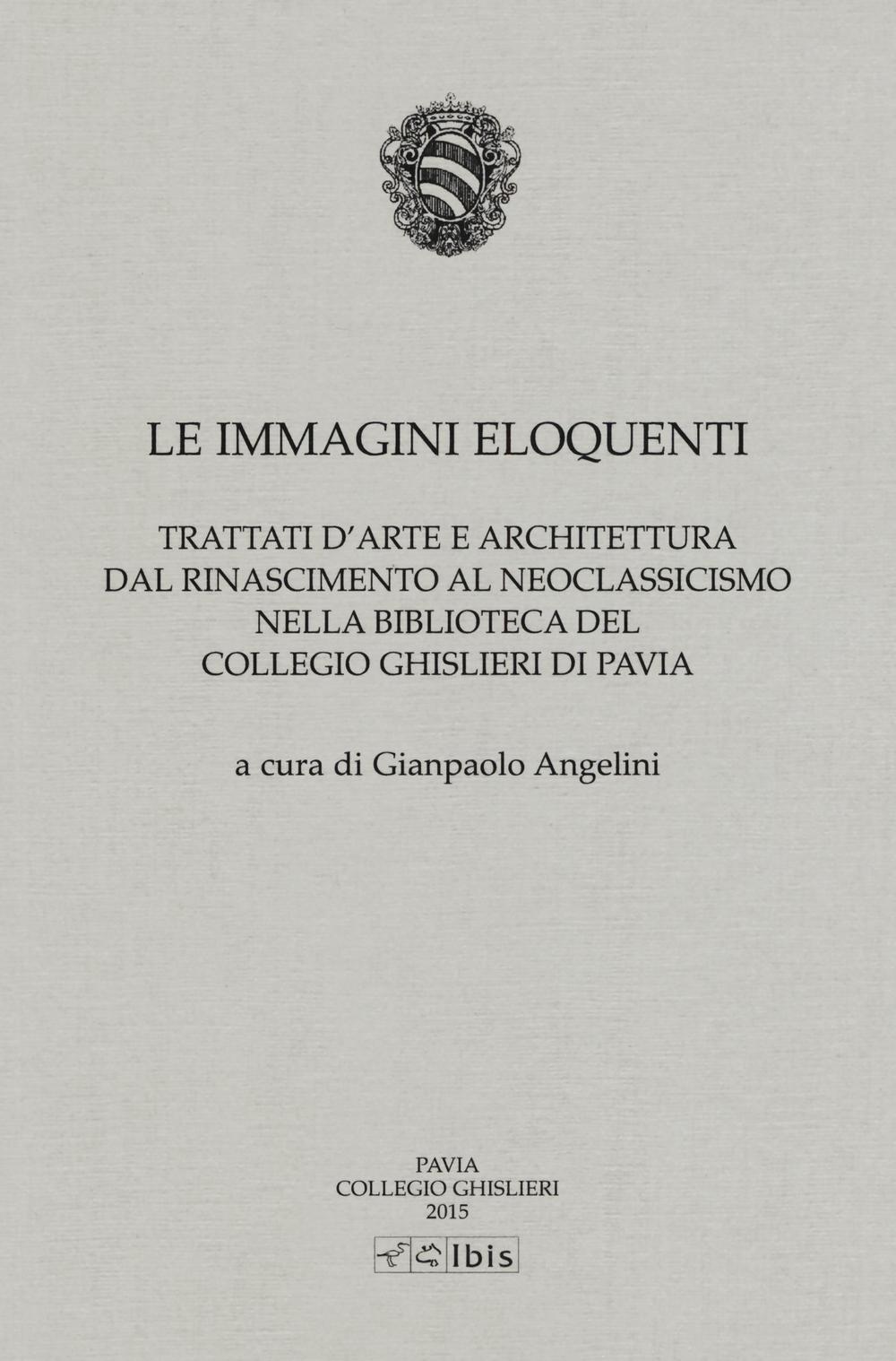 Le immagini eloquenti. Trattati d'arte e architettura dal Rinascimento al neoclassicismo nella biblioteca del collegio Ghislieri di Pavia. Ediz. illustrata