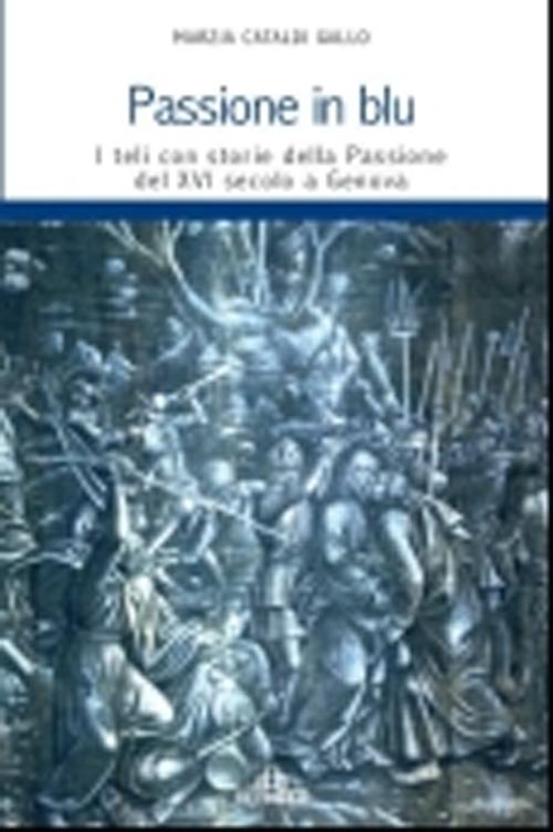 Passione in blu. I teli con storie della passione del XVI secolo a Genova. Ediz. illustrata