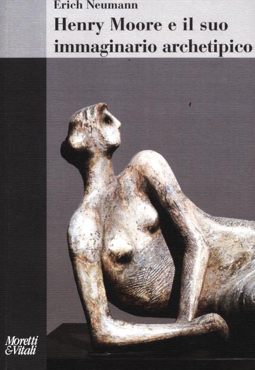 Henry Moore e il suo immaginario archetipico. Ediz. illustrata