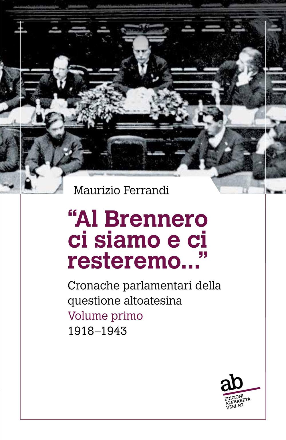 «Al Brennero ci siamo e ci resteremo...». Cronache parlamentari della questione altoatesina. Vol. 1: 1918-1943