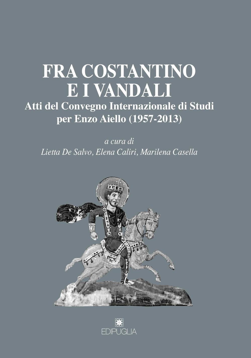 Fra Costantino e i vandali. Atti del Convegno internazionale di studi per Enzo Aiello (1957-2013)