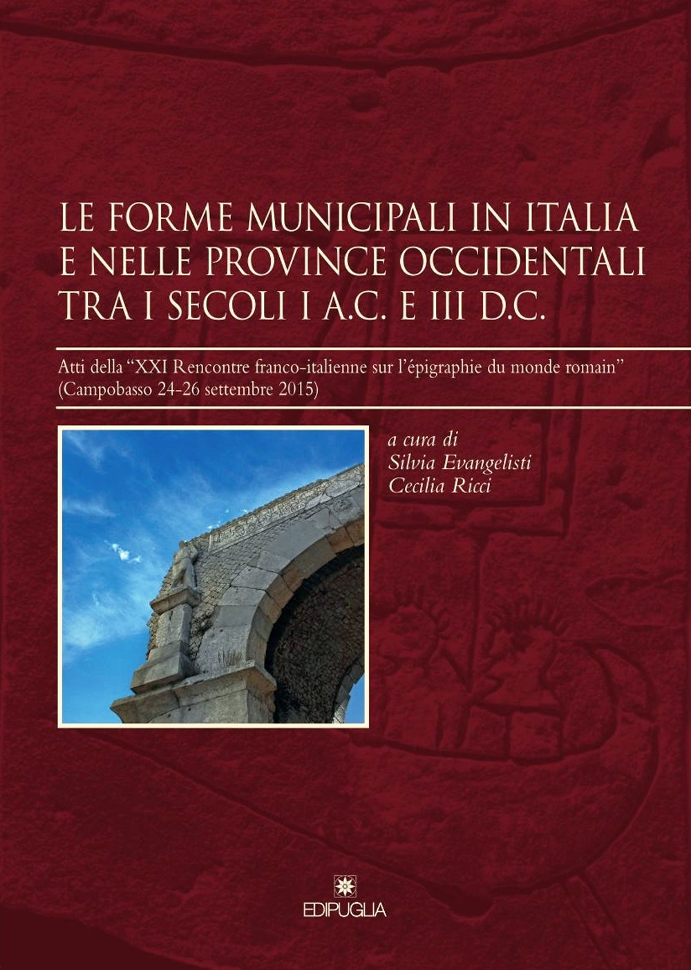 Le forme municipali in Italia e nelle province occidentali tra i secoli I a. C. e III d. C. Atti della «XXI Rencontre franco-italienne sur l'épigraphie du monde romain» (Campobasso, 24-26 settembre 2015)